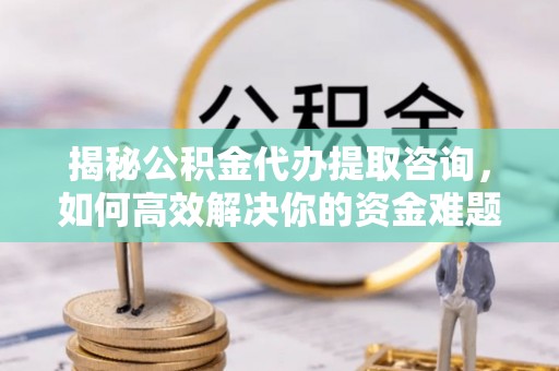大竹揭秘公积金代办提取咨询，如何高效解决你的资金难题