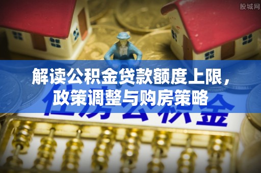 大竹解读公积金贷款额度上限，政策调整与购房策略