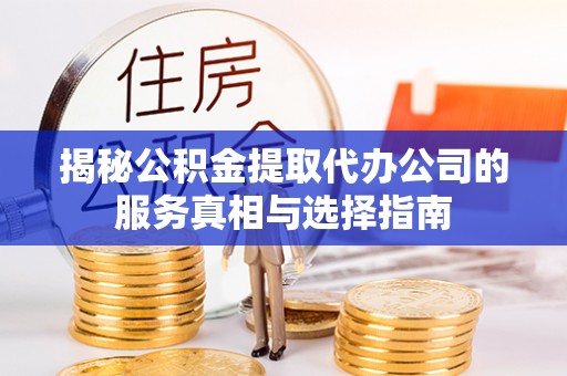 大竹揭秘公积金提取代办公司的服务真相与选择指南