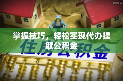大竹掌握技巧，轻松实现代办提取公积金
