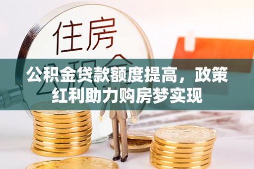 大竹公积金贷款额度提高，政策红利助力购房梦实现