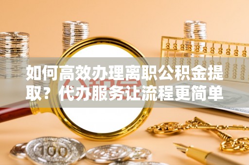 大竹如何高效办理离职公积金提取？代办服务让流程更简单