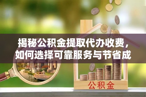 大竹揭秘公积金提取代办收费，如何选择可靠服务与节省成本？