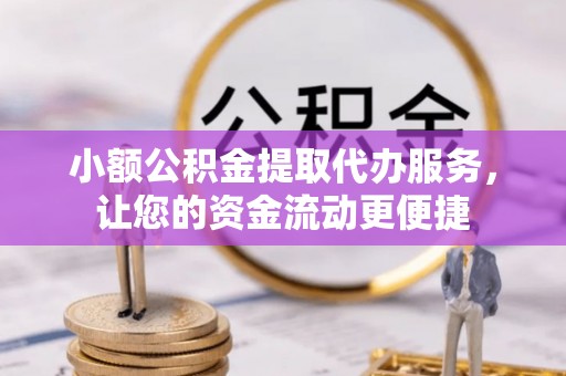 大竹小额公积金提取代办服务，让您的资金流动更便捷