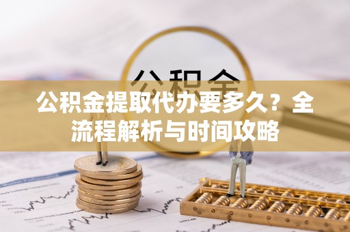 大竹公积金提取代办要多久？全流程解析与时间攻略