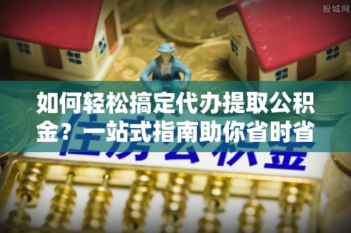 大竹如何轻松搞定代办提取公积金？一站式指南助你省时省心