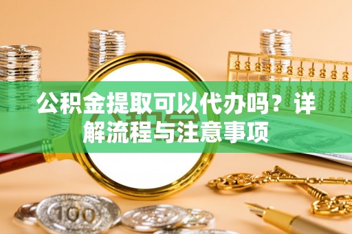 大竹公积金提取可以代办吗？详解流程与注意事项