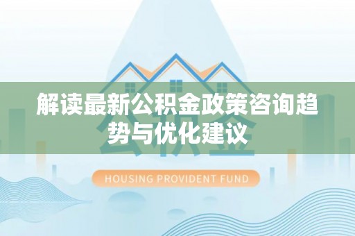 大竹解读最新公积金政策咨询趋势与优化建议