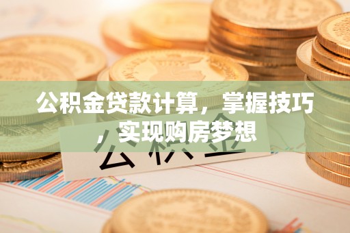 大竹公积金贷款计算，掌握技巧，实现购房梦想