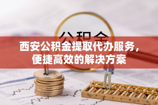 大竹西安公积金提取代办服务，便捷高效的解决方案