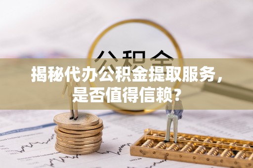 大竹揭秘代办公积金提取服务，是否值得信赖？