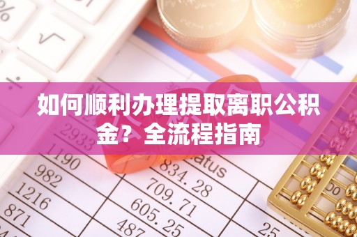 大竹如何顺利办理提取离职公积金？全流程指南