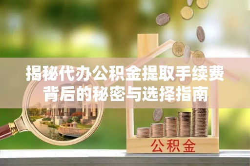 大竹揭秘代办公积金提取手续费背后的秘密与选择指南