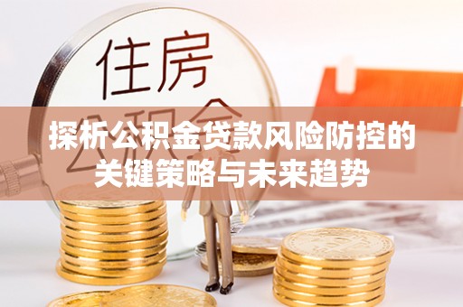 大竹探析公积金贷款风险防控的关键策略与未来趋势