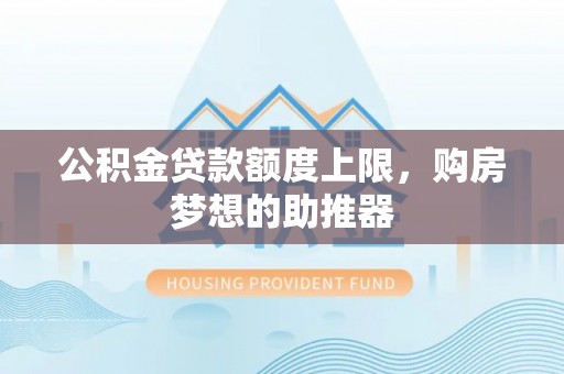 大竹公积金贷款额度上限，购房梦想的助推器