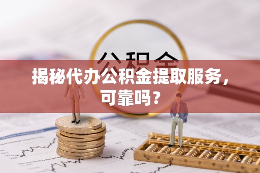 大竹揭秘代办公积金提取服务，可靠吗？