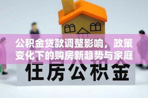 大竹公积金贷款调整影响，政策变化下的购房新趋势与家庭财务规划