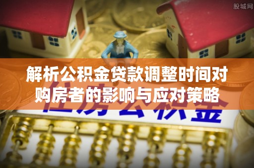 大竹解析公积金贷款调整时间对购房者的影响与应对策略