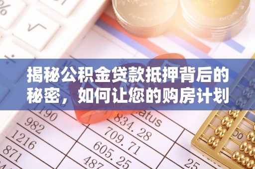大竹揭秘公积金贷款抵押背后的秘密，如何让您的购房计划更轻松？