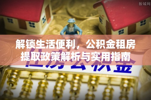 大竹解锁生活便利，公积金租房提取政策解析与实用指南