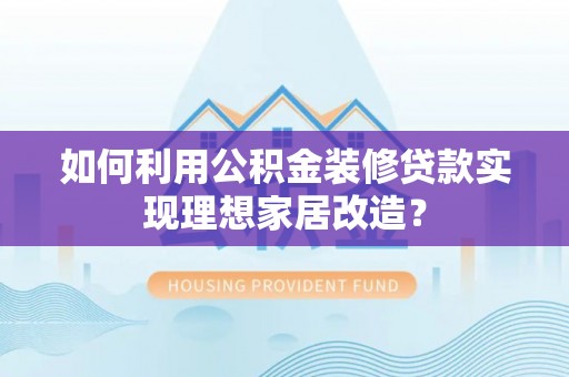 大竹如何利用公积金装修贷款实现理想家居改造？