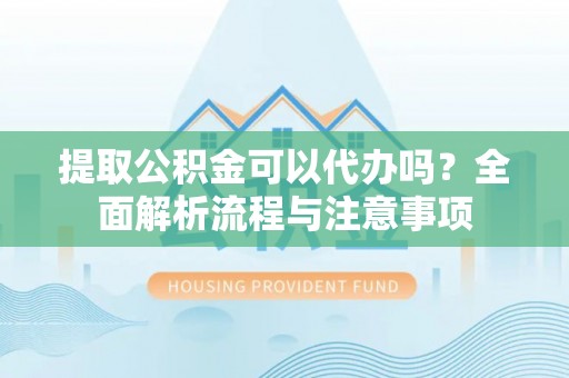 大竹提取公积金可以代办吗？全面解析流程与注意事项