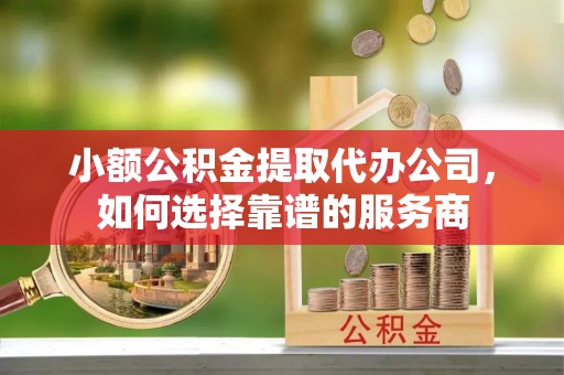 大竹小额公积金提取代办公司，如何选择靠谱的服务商