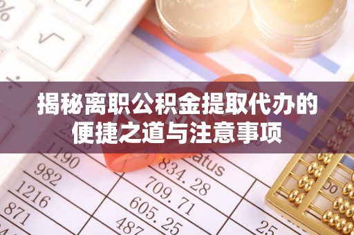 大竹揭秘离职公积金提取代办的便捷之道与注意事项