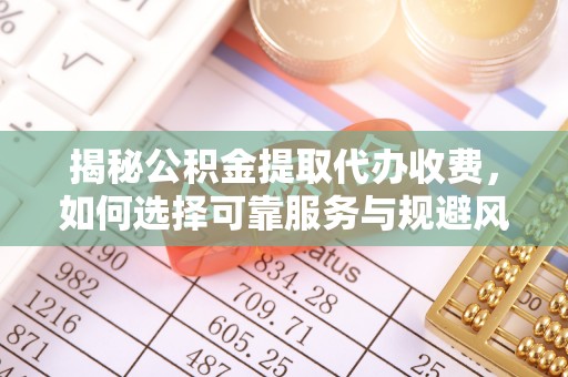 大竹揭秘公积金提取代办收费，如何选择可靠服务与规避风险