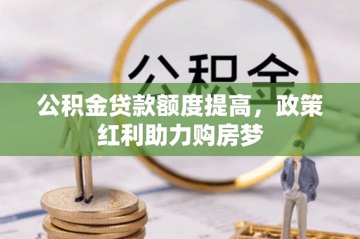 大竹公积金贷款额度提高，政策红利助力购房梦