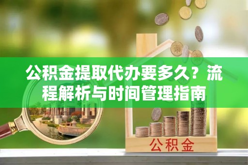 大竹公积金提取代办要多久？流程解析与时间管理指南