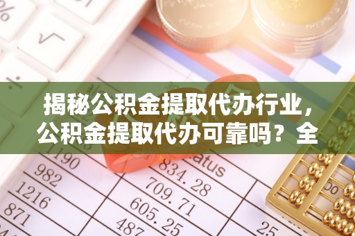 大竹揭秘公积金提取代办行业，公积金提取代办可靠吗？全面解析与风险规避