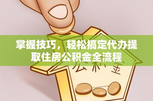 大竹掌握技巧，轻松搞定代办提取住房公积金全流程