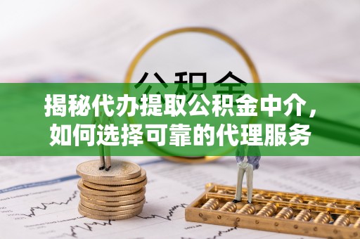 大竹揭秘代办提取公积金中介，如何选择可靠的代理服务