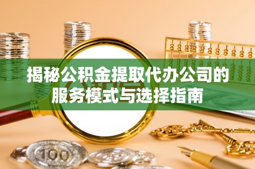 大竹揭秘公积金提取代办公司的服务模式与选择指南