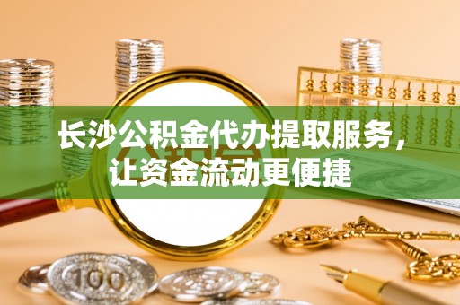 大竹长沙公积金代办提取服务，让资金流动更便捷