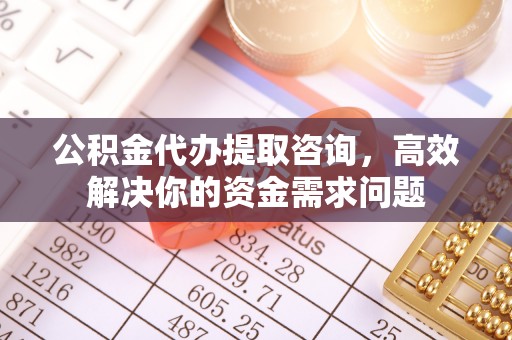 大竹公积金代办提取咨询，高效解决你的资金需求问题