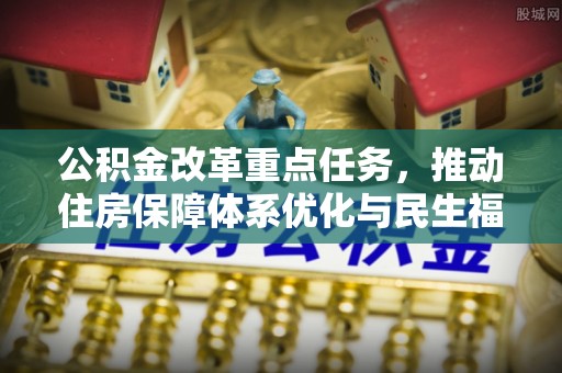 大竹公积金改革重点任务，推动住房保障体系优化与民生福祉提升