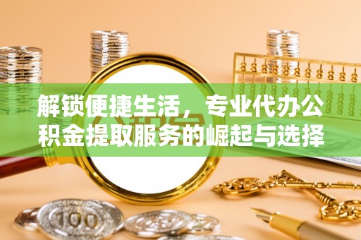 大竹解锁便捷生活，专业代办公积金提取服务的崛起与选择