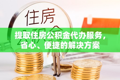 大竹提取住房公积金代办服务，省心、便捷的解决方案