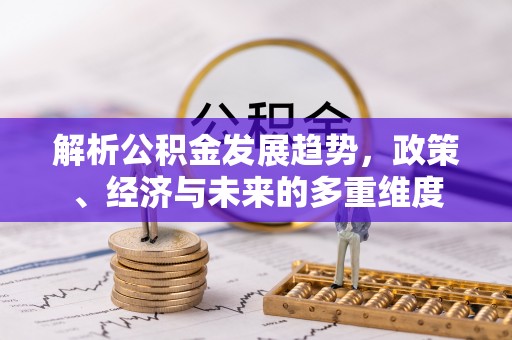 大竹解析公积金发展趋势，政策、经济与未来的多重维度