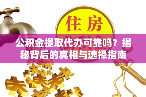 大竹公积金提取代办可靠吗？揭秘背后的真相与选择指南