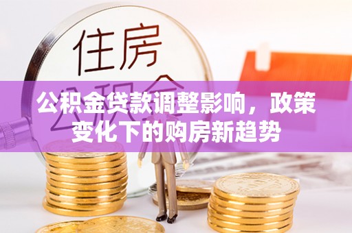 大竹公积金贷款调整影响，政策变化下的购房新趋势
