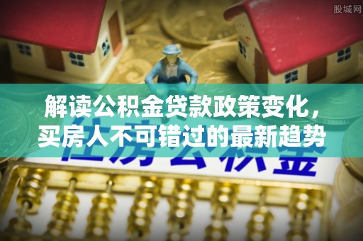 大竹解读公积金贷款政策变化，买房人不可错过的最新趋势