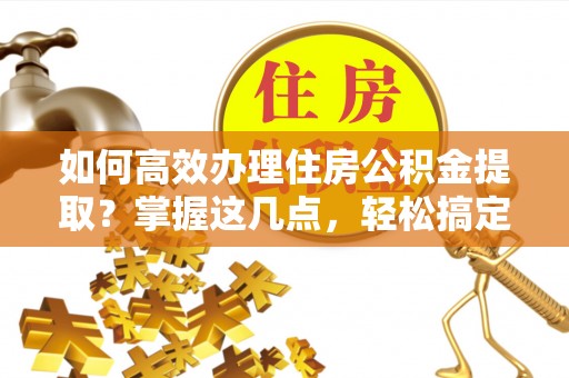 大竹如何高效办理住房公积金提取？掌握这几点，轻松搞定！