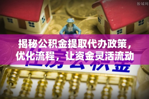 大竹揭秘公积金提取代办政策，优化流程，让资金灵活流动