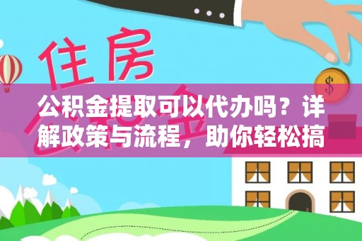 大竹公积金提取可以代办吗？详解政策与流程，助你轻松搞定！