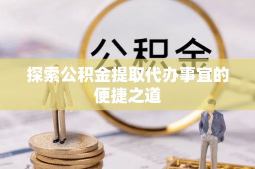 大竹探索公积金提取代办事宜的便捷之道