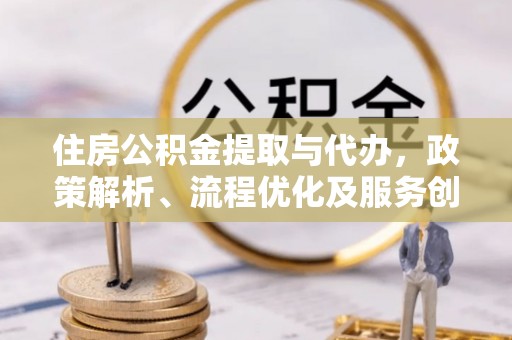 大竹住房公积金提取与代办，政策解析、流程优化及服务创新