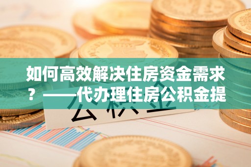 大竹如何高效解决住房资金需求？——代办理住房公积金提取服务全解析